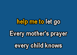 help me to let go

Every mother's prayer

every child knows