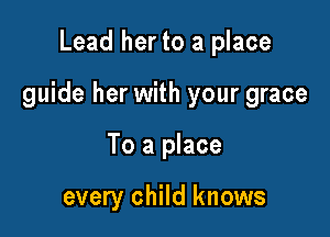 Lead her to a place

guide her with your grace

To a place

every child knows