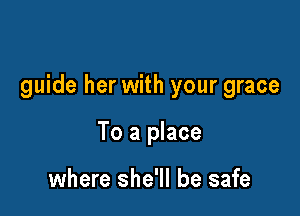 guide her with your grace

To a place

where she'll be safe