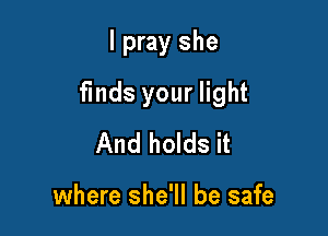 I pray she

finds your light

And holds it

where she'll be safe