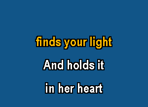 finds your light

And holds it

in her heart
