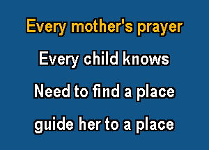 Every mother's prayer
Every child knows
Need to find a place

guide her to a place