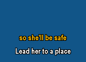 so she'll be safe

Lead her to a place