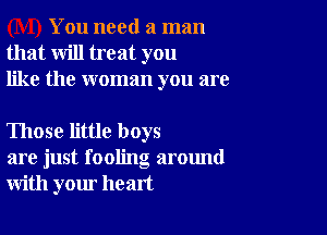 You need a man
that will treat you
like the woman you are

Those little boys
are just fooling around
with your heart