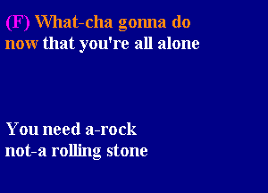 What-cha gonna do
now that you're all alone

You need a-rock
not-a rolling stone