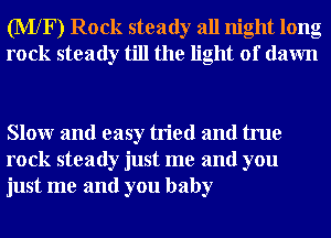(MXF) Rock steady all night long
rock steady till the light of dawn

Slowr and easy tried and true
rock steady just me and you
just me and you baby