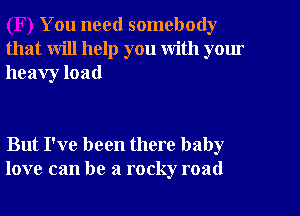 You need somebody
that will help you with yom
heavy load

But I've been there baby
love can be a rocky road