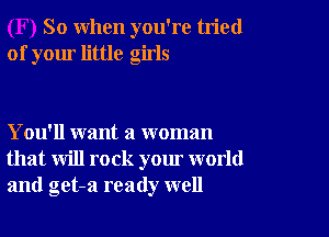 So when you're tried
of your little girls

You'll want a woman
that will rock your world
and get-a ready well