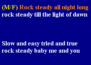 (MXF) Rock steady all night long
rock steady till the light of dawn

Slowr and easy tried and true
rock steady baby me and you