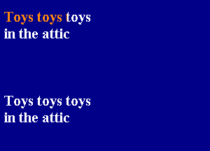 Toys toys toys
in the attic

Toys toys toys
in the attic