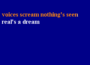voices scream nothing's seen
real's a dream