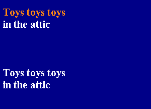 Toys toys toys
in the attic

Toys toys toys
in the attic