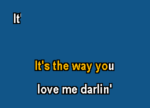 It's the way you

love me darlin'