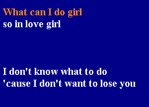 What can I (10 girl
so in love girl

I don't know what to do
'cause I don't want to lose you