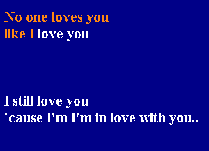N 0 one loves you
like I love you

I still love you
'cause I'm I'm in love with you..