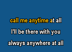 call me anytime at all

I'll be there with you

always anywhere at all