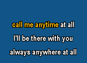 call me anytime at all

I'll be there with you

always anywhere at all