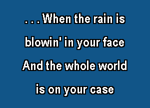 ...When the rain is

blowin' in your face

And the whole world

is on your case