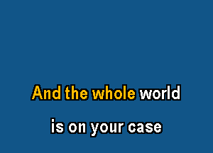 And the whole world

is on your case