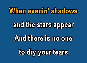 When evenin' shadows

and the stars appear

And there is no one

to dry your tears