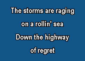 The storms are raging

on a rollin' sea

Down the highway

of regret