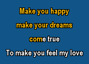 Make you happy
make your dreams

come true

To make you feel my love