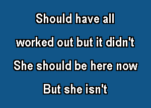 Should have all
worked out but it didn't

She should be here now

But she isn't