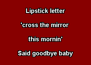 Lipstick letter
'cross the mirror

this mornin'

Said goodbye baby