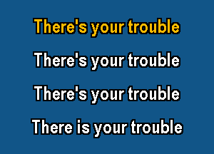 There's your trouble
There's your trouble

There's your trouble

There is your trouble