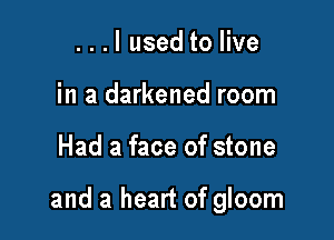 ...I used to live
in a darkened room

Had a face of stone

and a heart of gloom