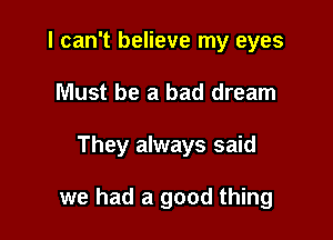 I can't believe my eyes
Must be a bad dream

They always said

we had a good thing