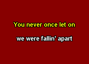 You never once let on

we were fallin' apart