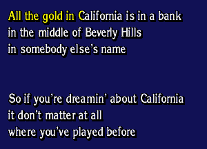 All the gold in California is in a bank
in the middle of Beverly Hills
in somebody else's name

So if you're dreamin' about California
it don't matter at all
where you've played before