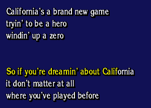 California's a brand new game
tryin' to be a hero
windin' up a zero

50 if you're dteamin' about California
it don't matter at all
where you've played before