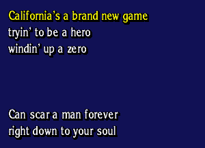Califomia's a brand new game
tryin' to be a hero
windin' up a zero

Can scar a man forever
right down to your soul