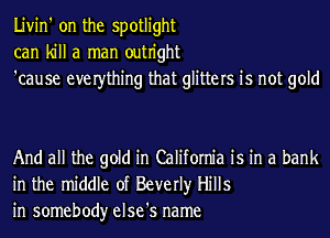 Livin' on the spotlight
can kill a man outn'ght
'cause everthing that glitters is not gold

And all the gold in California is in a bank
in the middle of Beverly Hills
in somebody else's name