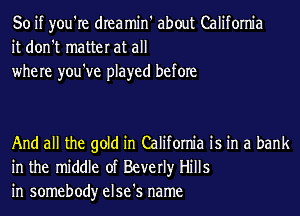 So if you're dIeamin' about California
it don't matter at all
where you've played before

And all the gold in California is in a bank
in the middle of Beverly Hills
in somebody else's name