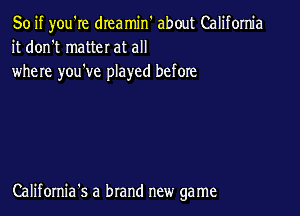 So if you're dreamin about California
it don't matter at all

where you've played before

California's a brand new game