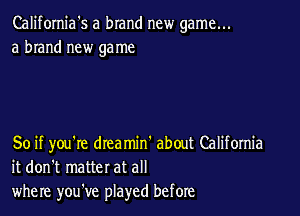 California's a brand new game...
a brand new game

So if you're drea min' about Califomia
it don't matter at all
where you've played before