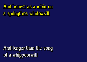 And honest as a robin on
a springtime windowsill

And longer than the song
of a whippoorwill