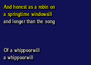 And honest as a robin on
a springtime windowsill
and longer than the song

Of a whippoorwill
a whippoorwill