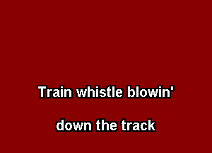 Train whistle blowin'

down the track