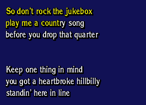 So don't rock the jukebox
play me a country song
before you drop that quarter

Keep one thing in mind
you got a heartbroke hillbillyr
standin' here in line