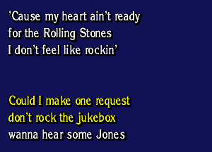 'Cause my heart ain't ready
for the Rolling Stones
I don't feel like rockin'

Couldl make one request
don't rock the jukebox
wanna hear some Jones