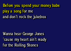 Before you spend your money babe
playa song for me
and don't rock the jukebox

Wanna hear George Jones
'cause my heart ain't read)'
for the Rolling Stones