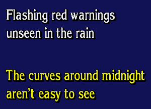 Flashing red warnings
unseen in the rain

The curves around midnight
aren,t easy to see