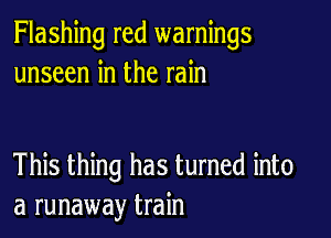 Flashing red warnings
unseen in the rain

This thing has turned into
a runaway train