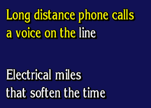 Long distance phone calls
a voice on the line

Electrical miles
that soften the time