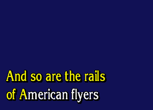 And so are the rails
of American flyers