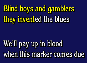 Blind boys and gamblers
they invented the blues

We ll pay up in blood
when this marker comes due